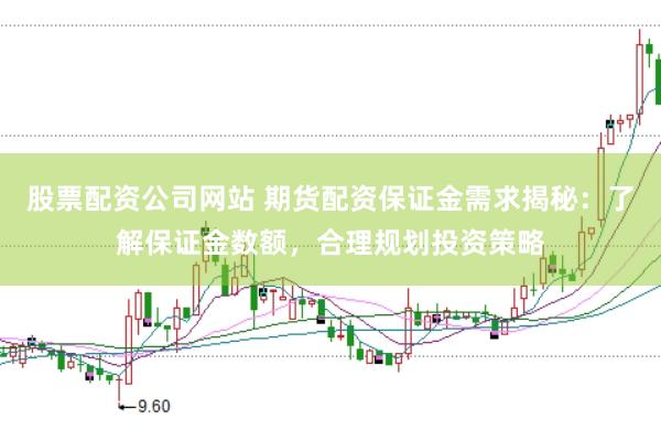 股票配资公司网站 期货配资保证金需求揭秘：了解保证金数额，合理规划投资策略