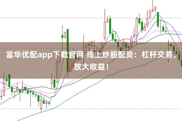 富华优配app下载官网 线上炒股配资：杠杆交易，放大收益！