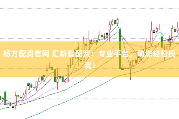 杨方配资官网 汇新智配资：专业平台，助您轻松投资！