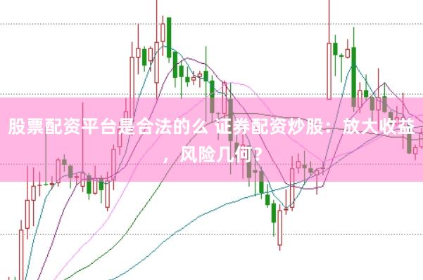 股票配资平台是合法的么 证券配资炒股：放大收益，风险几何？