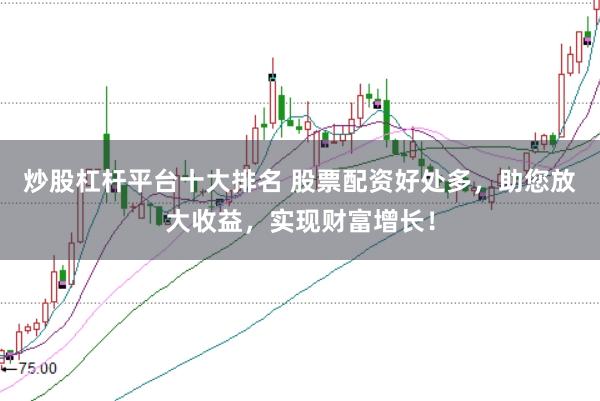 炒股杠杆平台十大排名 股票配资好处多，助您放大收益，实现财富增长！