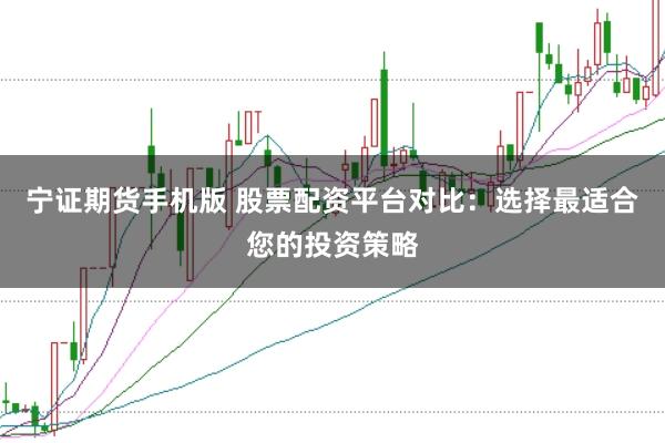 宁证期货手机版 股票配资平台对比：选择最适合您的投资策略