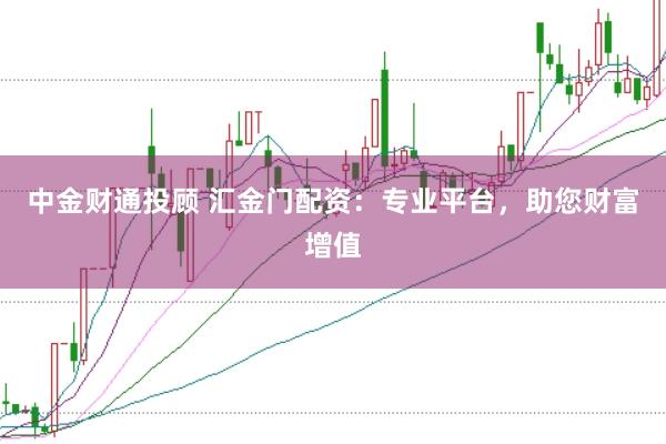 中金财通投顾 汇金门配资：专业平台，助您财富增值