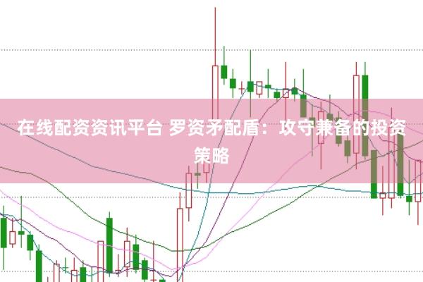 在线配资资讯平台 罗资矛配盾：攻守兼备的投资策略