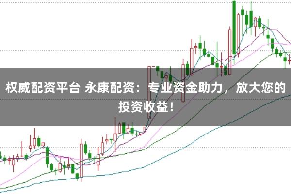 权威配资平台 永康配资：专业资金助力，放大您的投资收益！