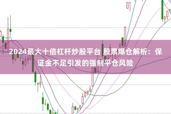2024最大十倍杠杆炒股平台 股票爆仓解析：保证金不足引发的强制平仓风险