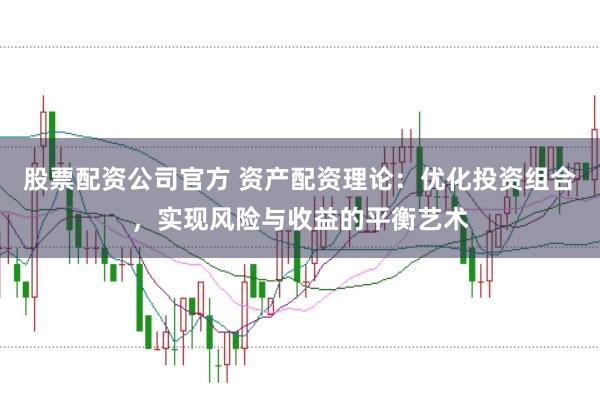 股票配资公司官方 资产配资理论：优化投资组合，实现风险与收益的平衡艺术