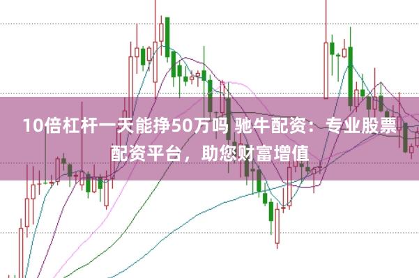 10倍杠杆一天能挣50万吗 驰牛配资：专业股票配资平台，助您财富增值
