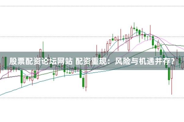 股票配资论坛网站 配资重现：风险与机遇并存？