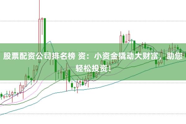股票配资公司排名榜 资：小资金撬动大财富，助您轻松投资！
