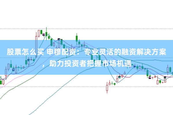 股票怎么买 申穆配资：专业灵活的融资解决方案，助力投资者把握市场机遇