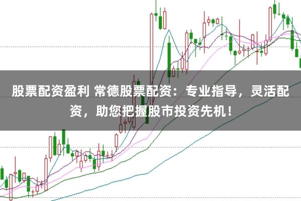 股票配资盈利 常德股票配资：专业指导，灵活配资，助您把握股市投资先机！