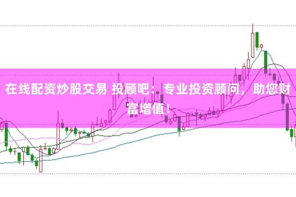 在线配资炒股交易 投顾吧：专业投资顾问，助您财富增值！