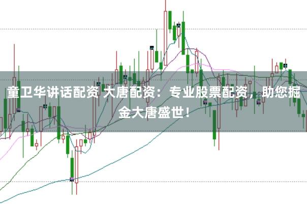 童卫华讲话配资 大唐配资：专业股票配资，助您掘金大唐盛世！