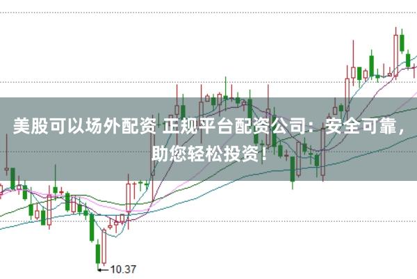 美股可以场外配资 正规平台配资公司：安全可靠，助您轻松投资！