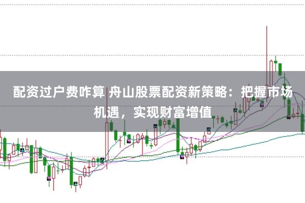 配资过户费咋算 舟山股票配资新策略：把握市场机遇，实现财富增值