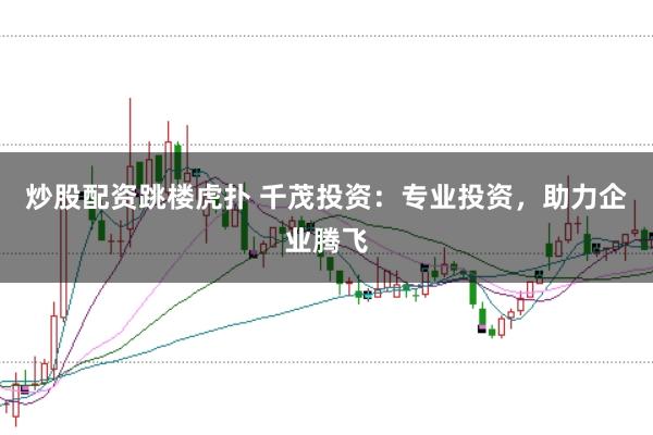 炒股配资跳楼虎扑 千茂投资：专业投资，助力企业腾飞