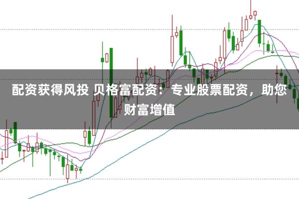 配资获得风投 贝格富配资：专业股票配资，助您财富增值