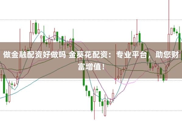 做金融配资好做吗 金葵花配资：专业平台，助您财富增值！