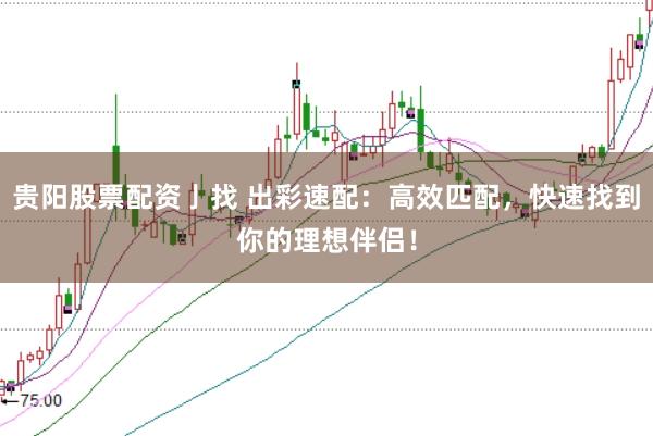 贵阳股票配资亅找 出彩速配：高效匹配，快速找到你的理想伴侣！