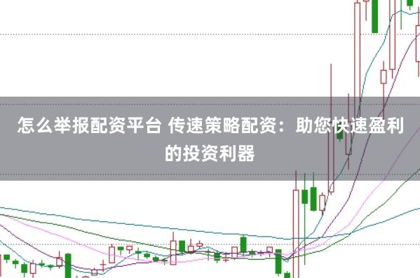 怎么举报配资平台 传速策略配资：助您快速盈利的投资利器