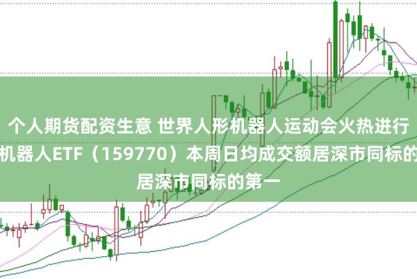 个人期货配资生意 世界人形机器人运动会火热进行中，机器人ETF（159770）本周日均成交额居深市同标的第一
