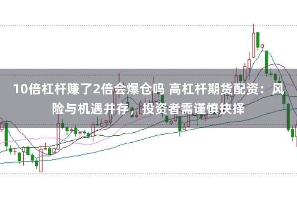 10倍杠杆赚了2倍会爆仓吗 高杠杆期货配资：风险与机遇并存，投资者需谨慎抉择