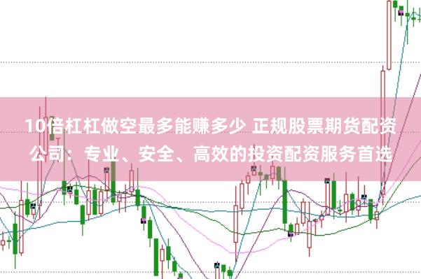 10倍杠杠做空最多能赚多少 正规股票期货配资公司：专业、安全、高效的投资配资服务首选