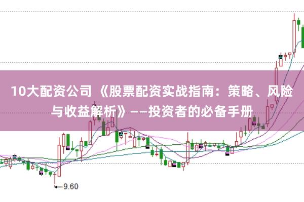 10大配资公司 《股票配资实战指南：策略、风险与收益解析》——投资者的必备手册