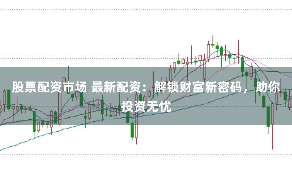股票配资市场 最新配资：解锁财富新密码，助你投资无忧