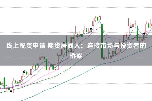 线上配资申请 期货居间人：连接市场与投资者的桥梁