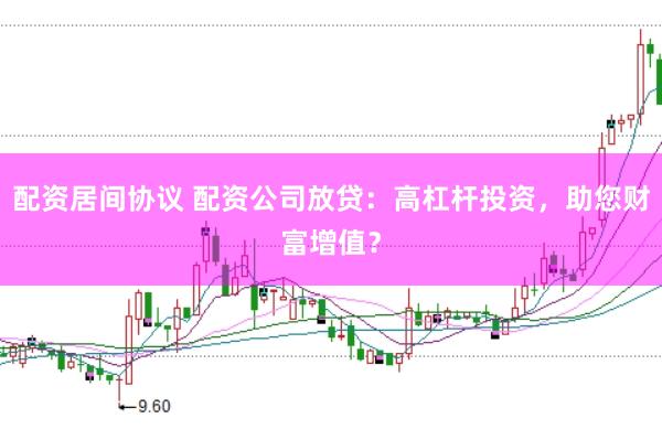配资居间协议 配资公司放贷：高杠杆投资，助您财富增值？