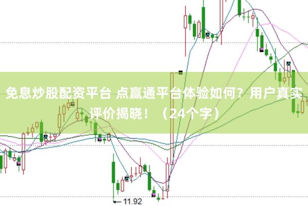 免息炒股配资平台 点嬴通平台体验如何？用户真实评价揭晓！（24个字）