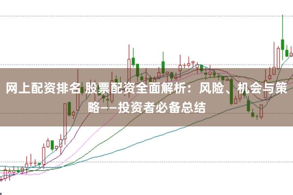 网上配资排名 股票配资全面解析：风险、机会与策略——投资者必备总结