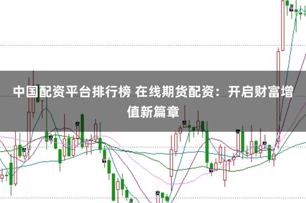 中国配资平台排行榜 在线期货配资：开启财富增值新篇章
