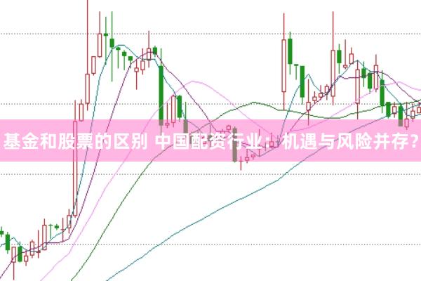基金和股票的区别 中国配资行业：机遇与风险并存？