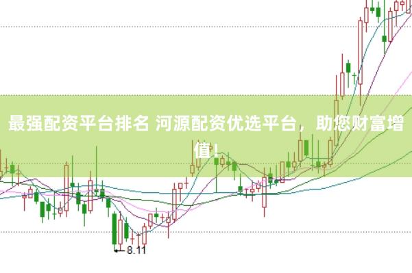 最强配资平台排名 河源配资优选平台，助您财富增值！
