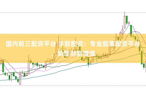 国内前三配资平台 丰联配资：专业股票配资平台，助您财富增值