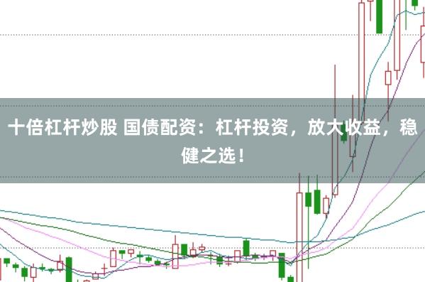 十倍杠杆炒股 国债配资：杠杆投资，放大收益，稳健之选！