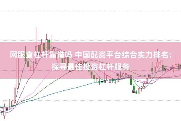 网眼查杠杆靠谱吗 中国配资平台综合实力排名：探寻最佳投资杠杆服务