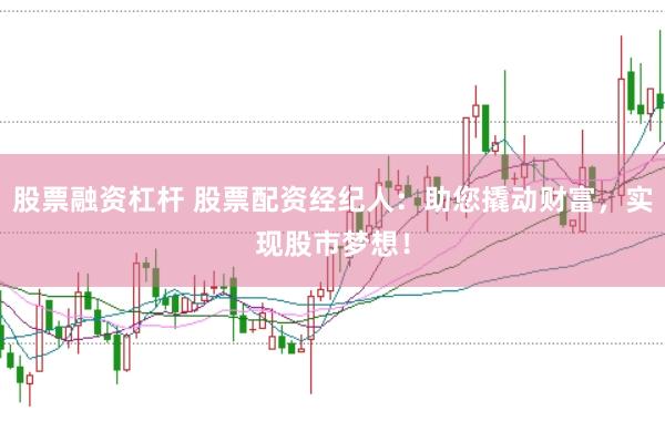 股票融资杠杆 股票配资经纪人：助您撬动财富，实现股市梦想！