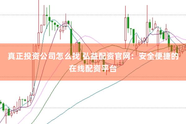 真正投资公司怎么找 弘益配资官网：安全便捷的在线配资平台