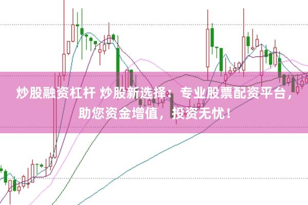 炒股融资杠杆 炒股新选择：专业股票配资平台，助您资金增值，投资无忧！