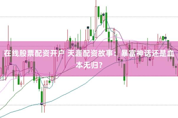 在线股票配资开户 天涯配资故事：暴富神话还是血本无归？