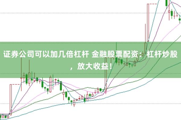 证券公司可以加几倍杠杆 金融股票配资：杠杆炒股，放大收益！