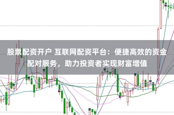 股票配资开户 互联网配资平台：便捷高效的资金配对服务，助力投资者实现财富增值