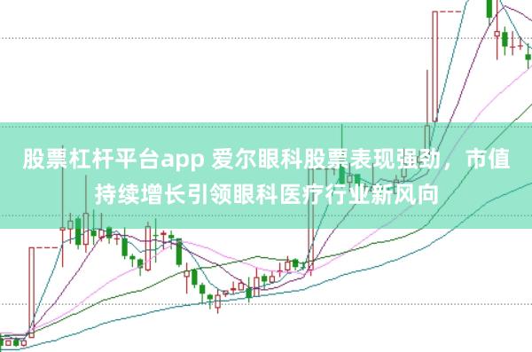 股票杠杆平台app 爱尔眼科股票表现强劲，市值持续增长引领眼科医疗行业新风向