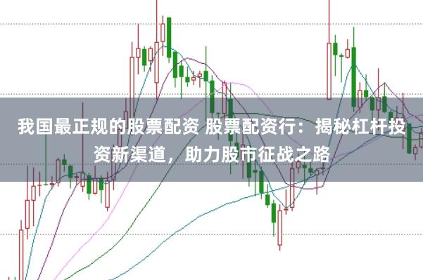 我国最正规的股票配资 股票配资行：揭秘杠杆投资新渠道，助力股市征战之路