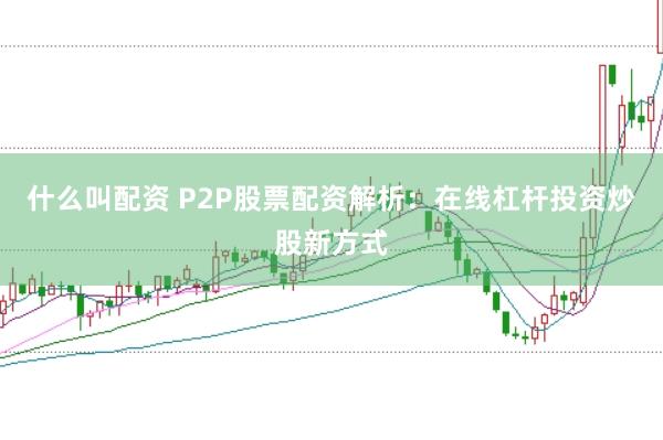 什么叫配资 P2P股票配资解析：在线杠杆投资炒股新方式