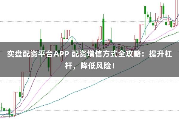 实盘配资平台APP 配资增信方式全攻略：提升杠杆，降低风险！